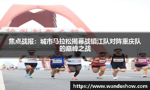 焦点战报：城市马拉松揭幕战镇江队对阵重庆队的巅峰之战