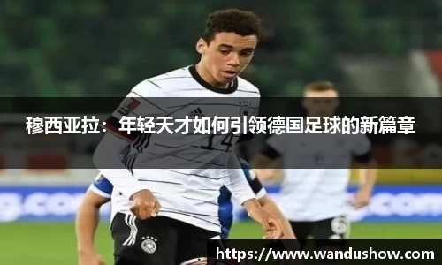 穆西亚拉：年轻天才如何引领德国足球的新篇章