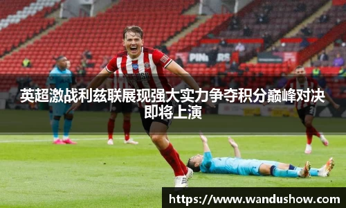 英超激战利兹联展现强大实力争夺积分巅峰对决即将上演