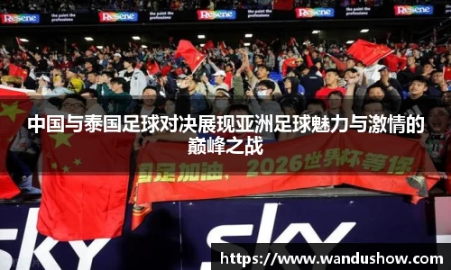 中国与泰国足球对决展现亚洲足球魅力与激情的巅峰之战