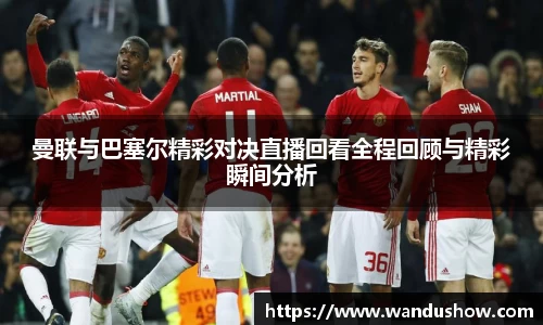 曼联与巴塞尔精彩对决直播回看全程回顾与精彩瞬间分析