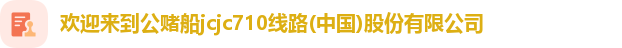 欢迎来到公赌船jcjc710线路(中国)股份有限公司